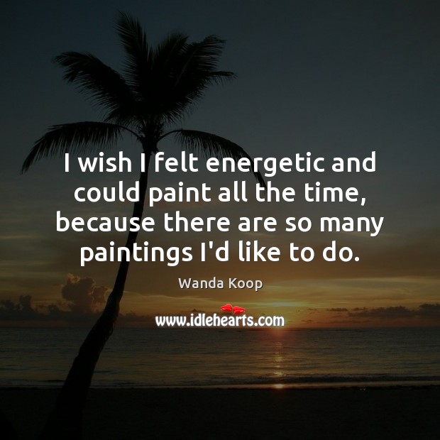 I wish I felt energetic and could paint all the time, because Wanda Koop Picture Quote