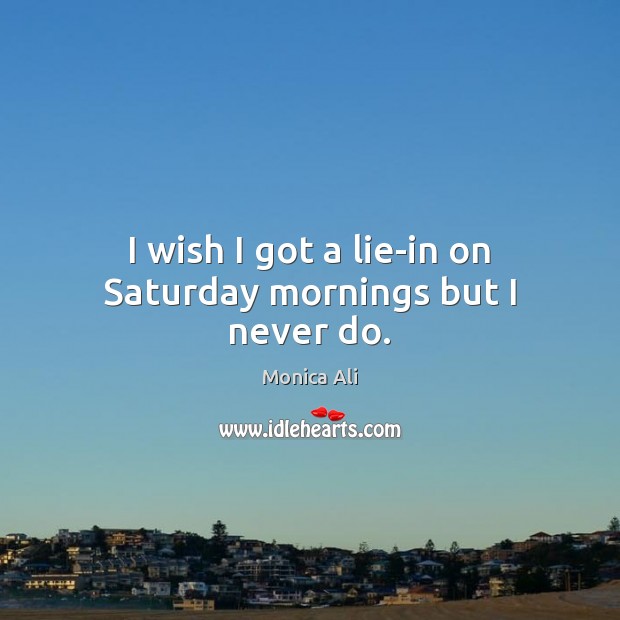 I wish I got a lie-in on Saturday mornings but I never do. Monica Ali Picture Quote