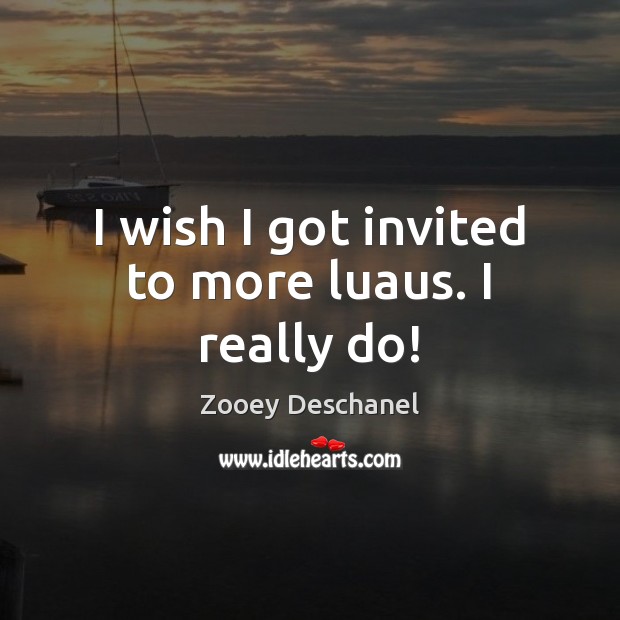 I wish I got invited to more luaus. I really do! Zooey Deschanel Picture Quote