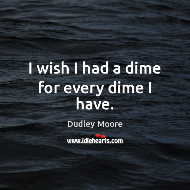 I wish I had a dime for every dime I have. Dudley Moore Picture Quote