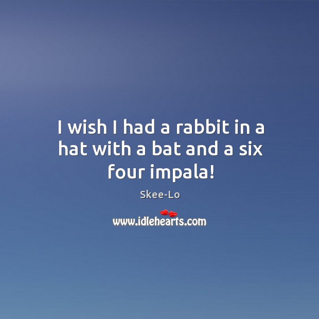 I wish I had a rabbit in a hat with a bat and a six four impala! Image
