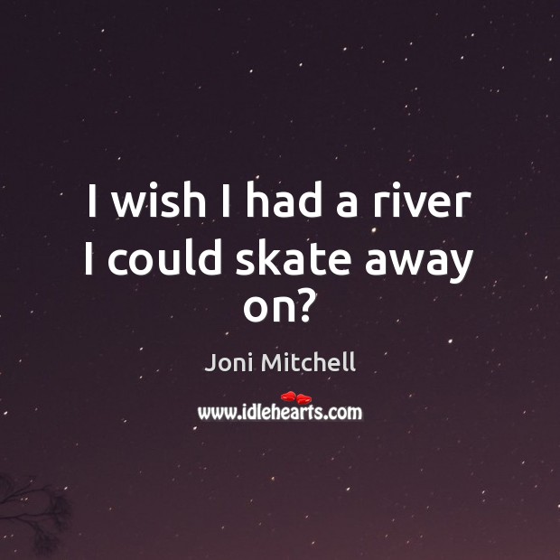 I wish I had a river I could skate away on? Joni Mitchell Picture Quote