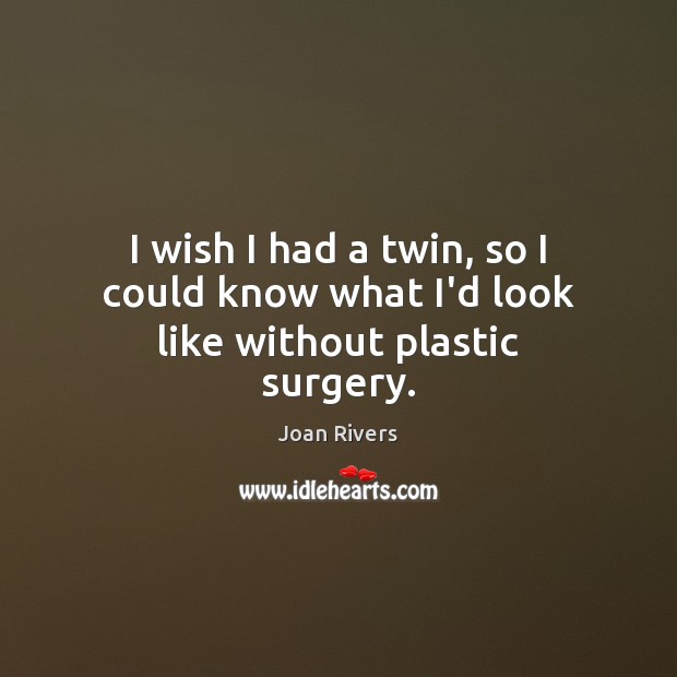 I wish I had a twin, so I could know what I’d look like without plastic surgery. Joan Rivers Picture Quote