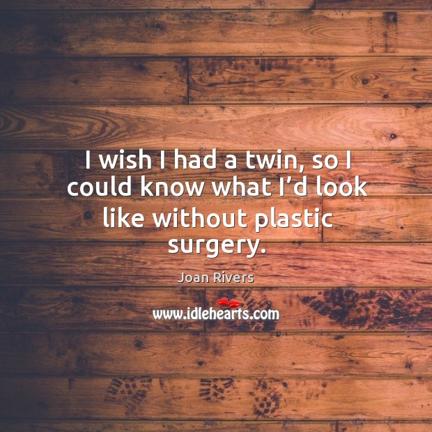 I wish I had a twin, so I could know what I’d look like without plastic surgery. Image
