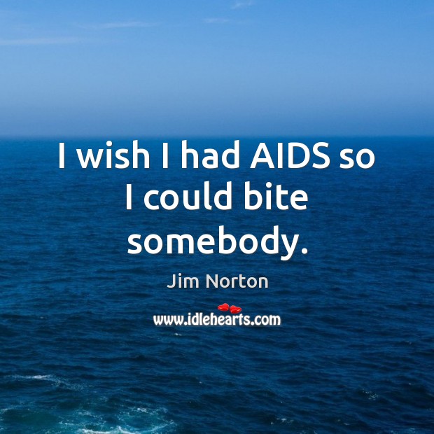 I wish I had AIDS so I could bite somebody. 