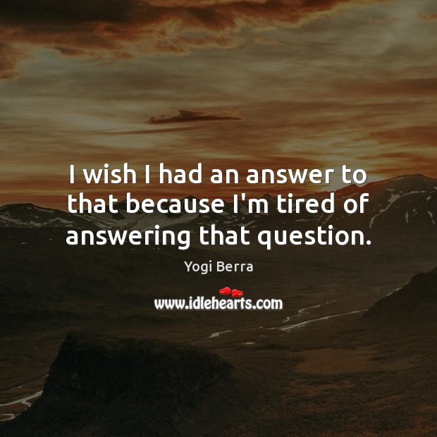 I wish I had an answer to that because I’m tired of answering that question. Yogi Berra Picture Quote