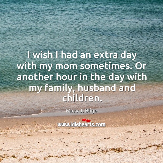 I wish I had an extra day with my mom sometimes. Or another hour in the day with my family, husband and children. Mary J. Blige Picture Quote