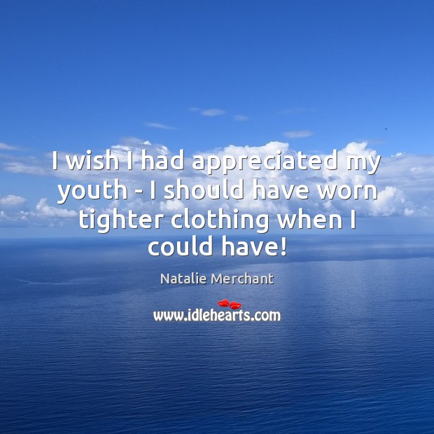 I wish I had appreciated my youth – I should have worn tighter clothing when I could have! Natalie Merchant Picture Quote