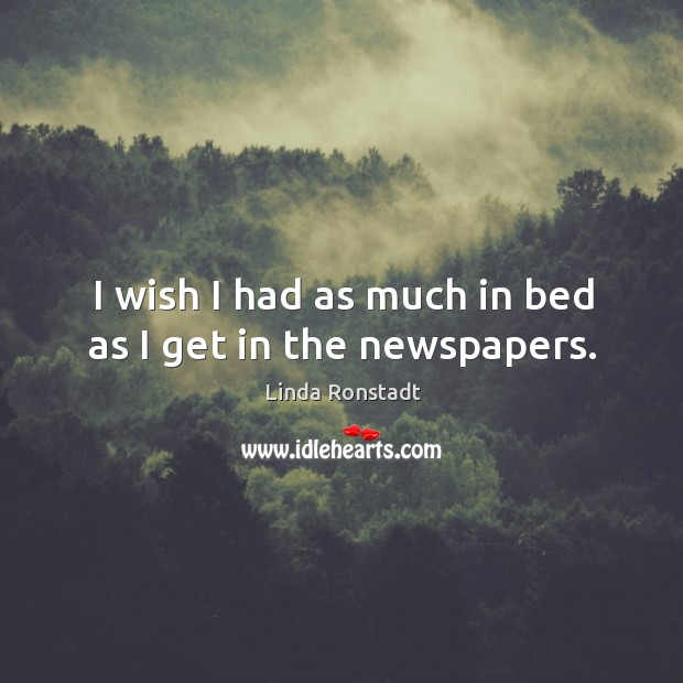 I wish I had as much in bed as I get in the newspapers. Linda Ronstadt Picture Quote
