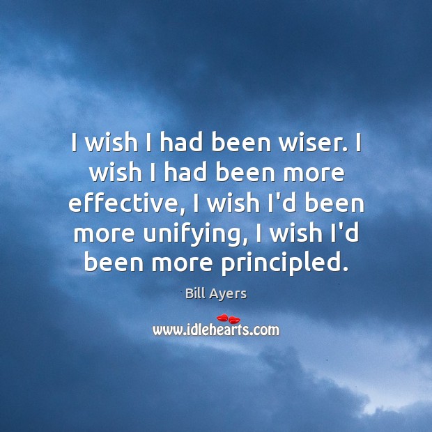 I wish I had been wiser. I wish I had been more 
