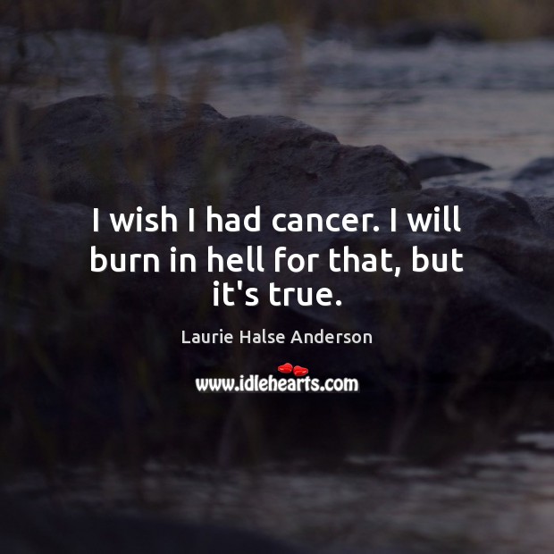 I wish I had cancer. I will burn in hell for that, but it’s true. Laurie Halse Anderson Picture Quote