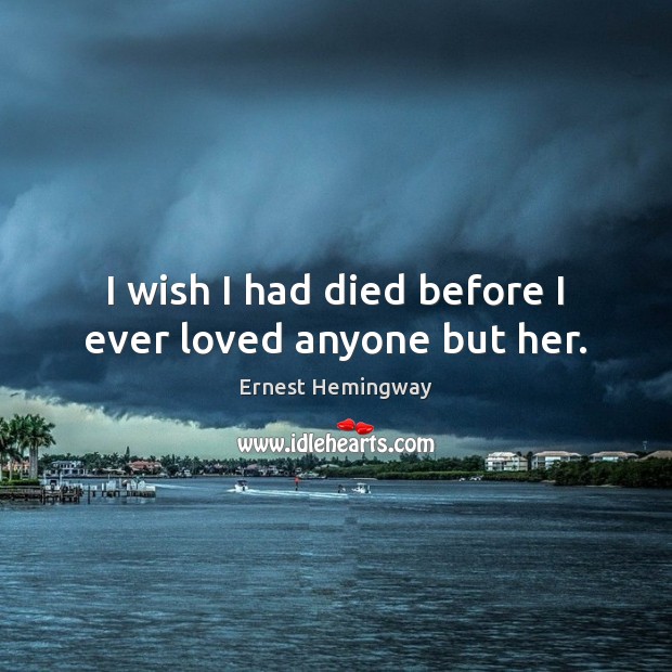 I wish I had died before I ever loved anyone but her. Ernest Hemingway Picture Quote