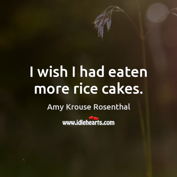 I wish I had eaten more rice cakes. Amy Krouse Rosenthal Picture Quote