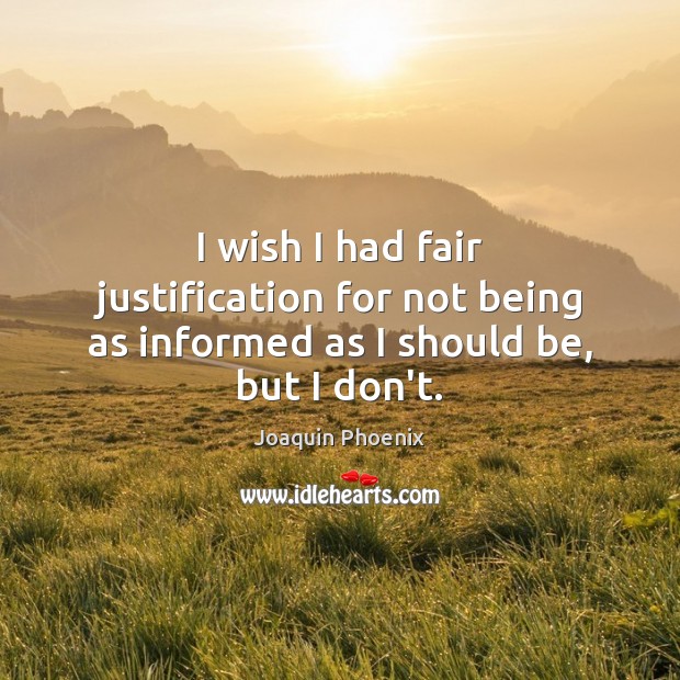 I wish I had fair justification for not being as informed as I should be, but I don’t. Joaquin Phoenix Picture Quote