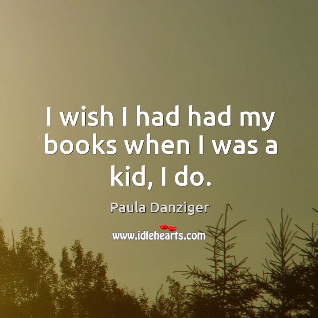 I wish I had had my books when I was a kid, I do. Paula Danziger Picture Quote