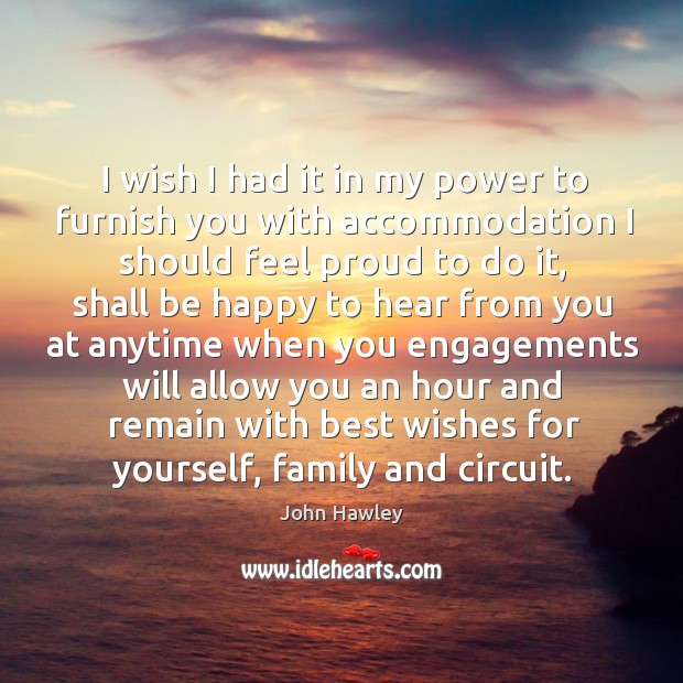 I wish I had it in my power to furnish you with accommodation I should feel proud to do it John Hawley Picture Quote