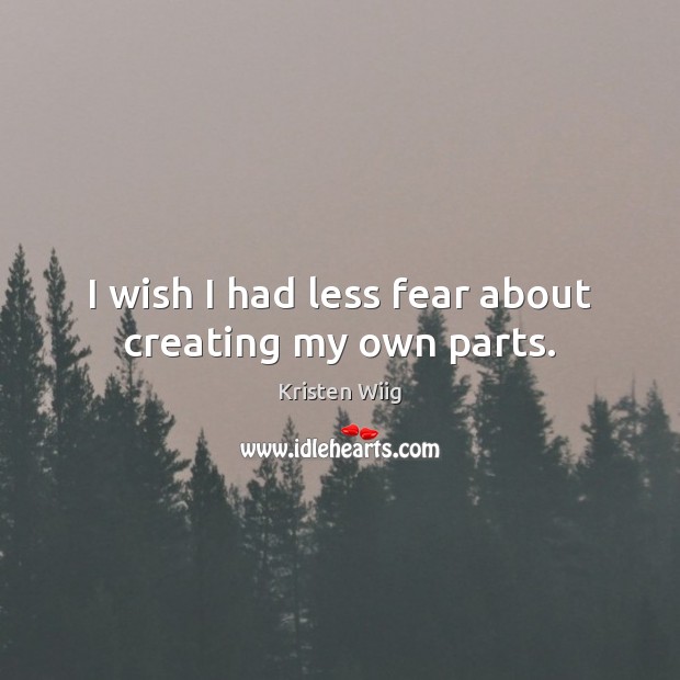 I wish I had less fear about creating my own parts. Kristen Wiig Picture Quote