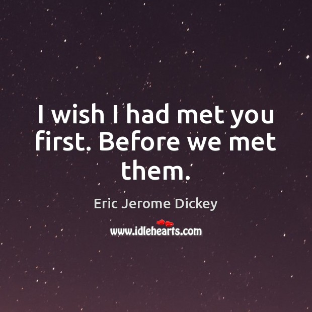 I wish I had met you first. Before we met them. Image