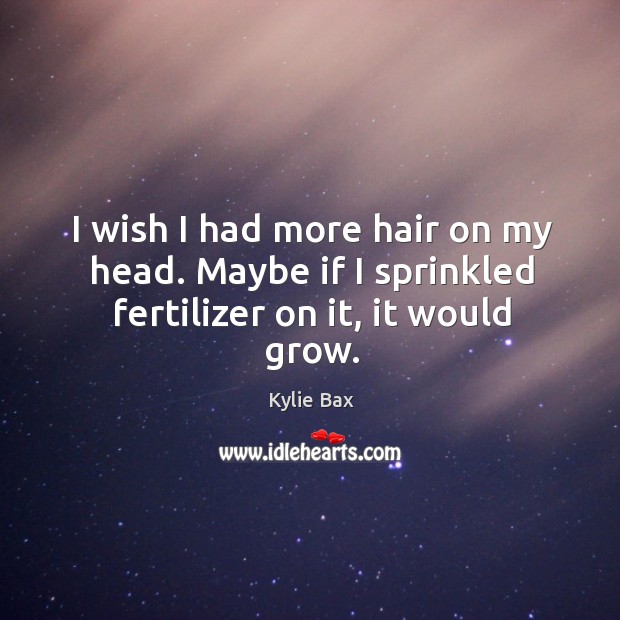 I wish I had more hair on my head. Maybe if I sprinkled fertilizer on it, it would grow. Kylie Bax Picture Quote