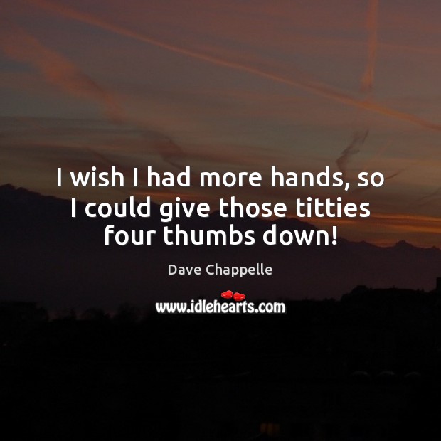 I wish I had more hands, so I could give those titties four thumbs down! Dave Chappelle Picture Quote
