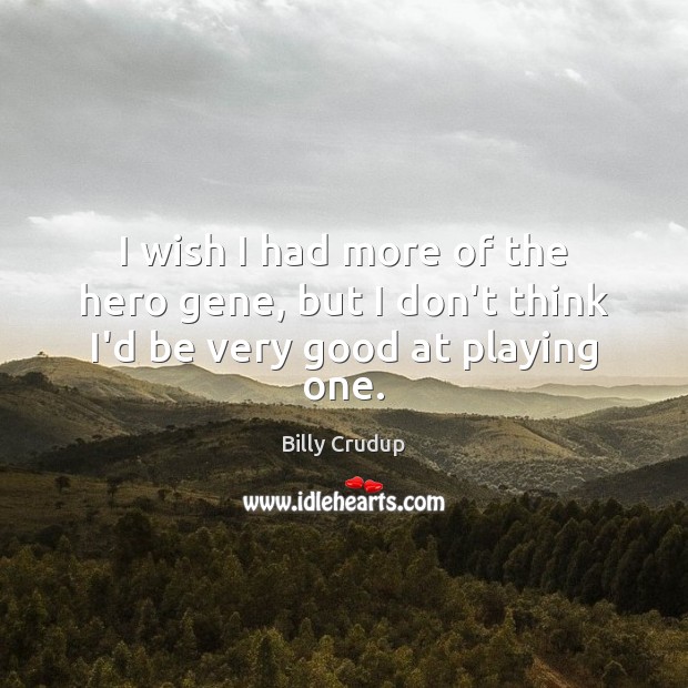 I wish I had more of the hero gene, but I don’t think I’d be very good at playing one. Billy Crudup Picture Quote