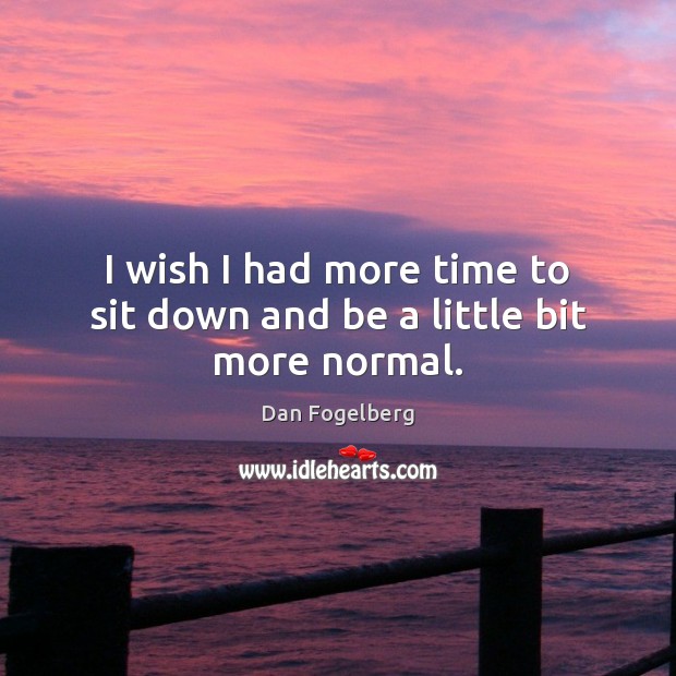 I wish I had more time to sit down and be a little bit more normal. Dan Fogelberg Picture Quote