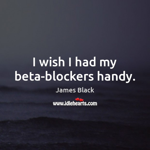 I wish I had my beta-blockers handy. James Black Picture Quote