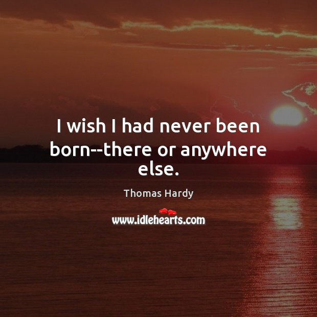 I wish I had never been born–there or anywhere else. Thomas Hardy Picture Quote