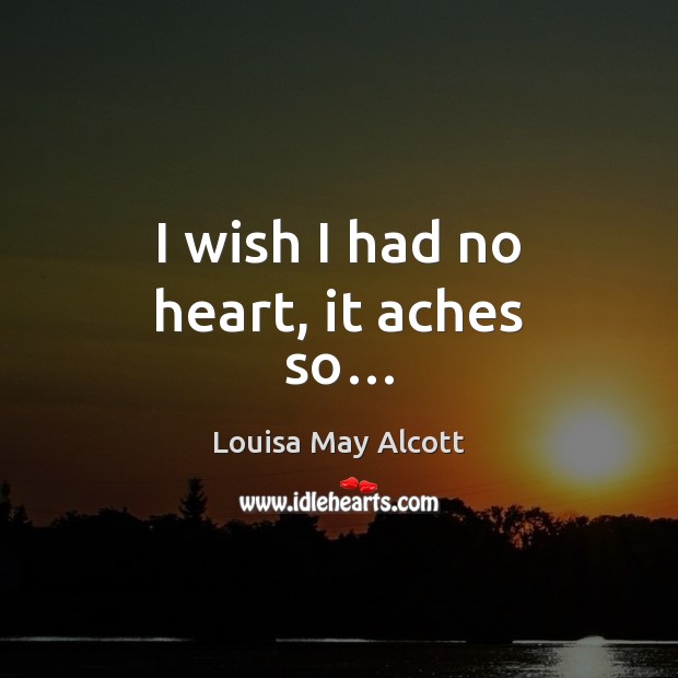 I wish I had no heart, it aches so… Louisa May Alcott Picture Quote