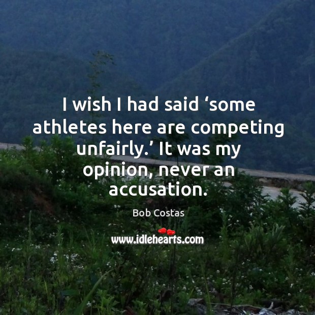 I wish I had said ‘some athletes here are competing unfairly.’ it was my opinion, never an accusation. Bob Costas Picture Quote