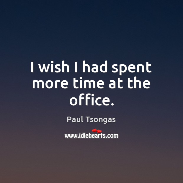 I wish I had spent more time at the office. Paul Tsongas Picture Quote