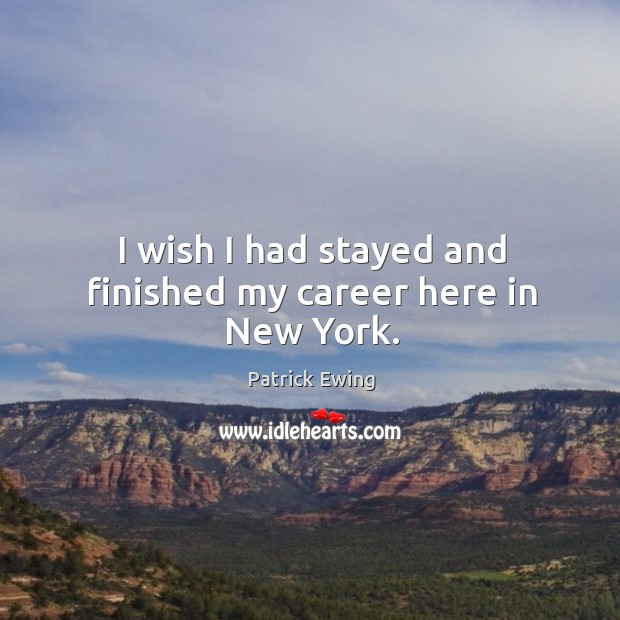 I wish I had stayed and finished my career here in new york. Patrick Ewing Picture Quote