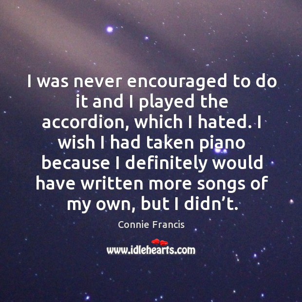 I wish I had taken piano because I definitely would have written more songs of my own, but I didn’t. Connie Francis Picture Quote