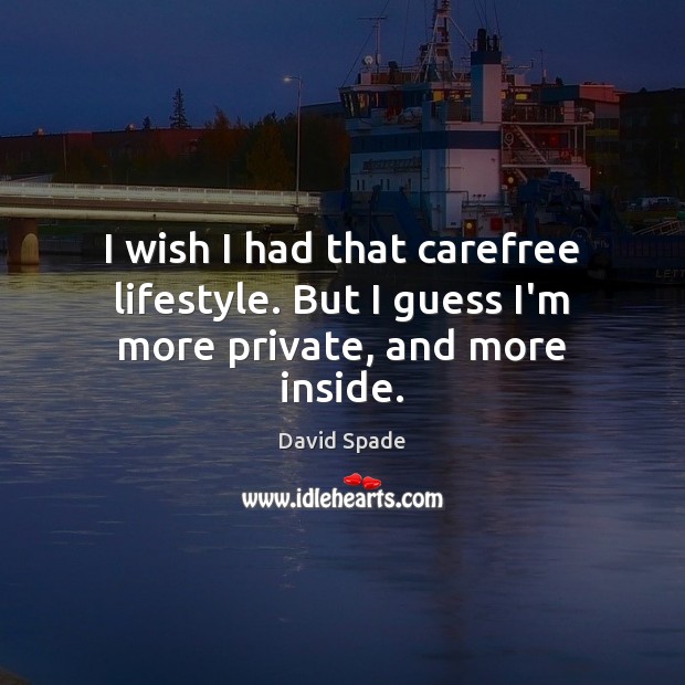 I wish I had that carefree lifestyle. But I guess I’m more private, and more inside. Image