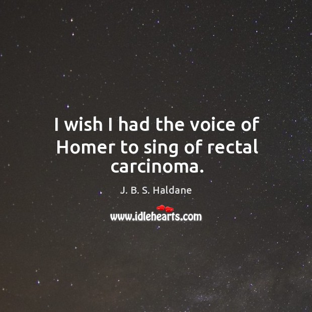 I wish I had the voice of homer to sing of rectal carcinoma. J. B. S. Haldane Picture Quote