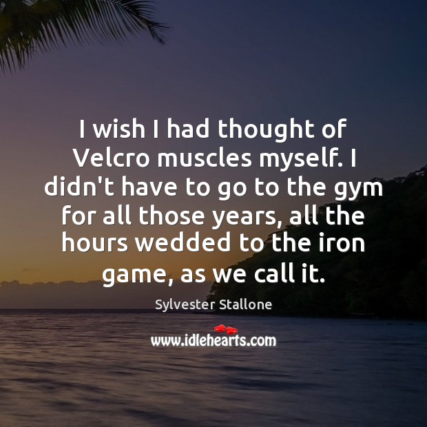 I wish I had thought of Velcro muscles myself. I didn’t have Sylvester Stallone Picture Quote