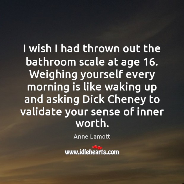 I wish I had thrown out the bathroom scale at age 16. Weighing Anne Lamott Picture Quote