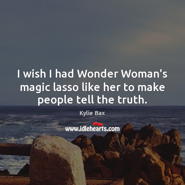I wish I had Wonder Woman’s magic lasso like her to make people tell the truth. Kylie Bax Picture Quote