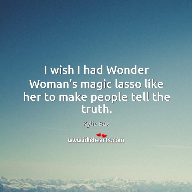 I wish I had wonder woman’s magic lasso like her to make people tell the truth. Kylie Bax Picture Quote