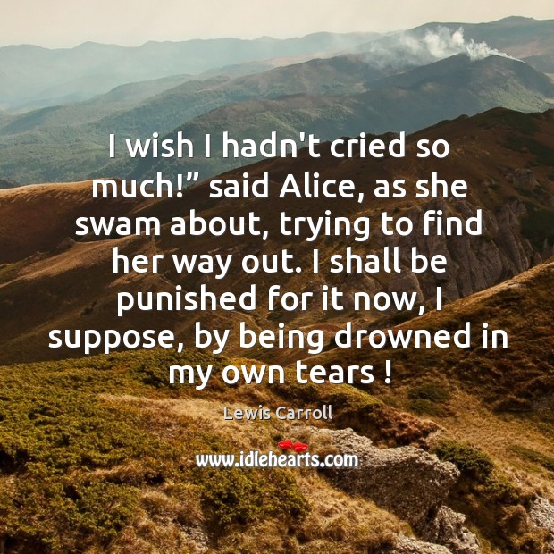 I wish I hadn’t cried so much!” said Alice, as she swam Lewis Carroll Picture Quote