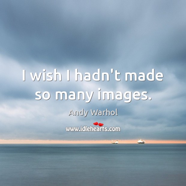 I wish I hadn’t made so many images. Andy Warhol Picture Quote