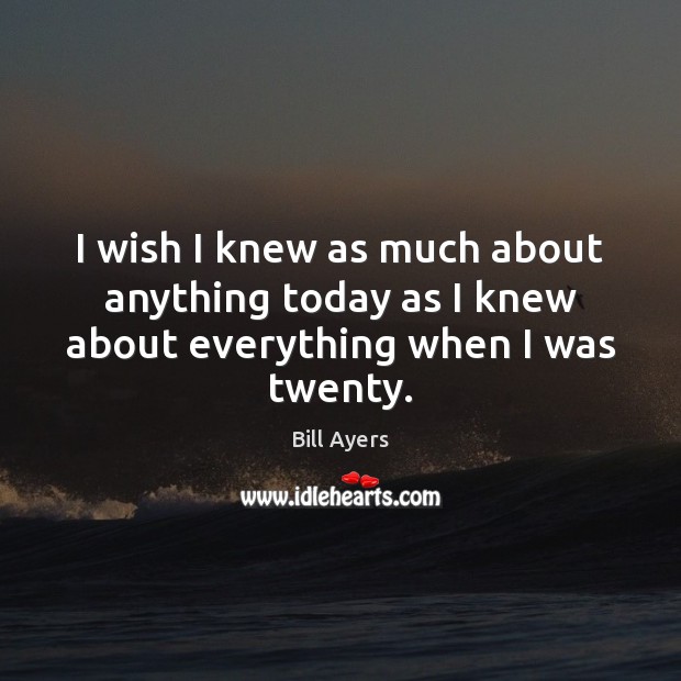 I wish I knew as much about anything today as I knew about everything when I was twenty. Image