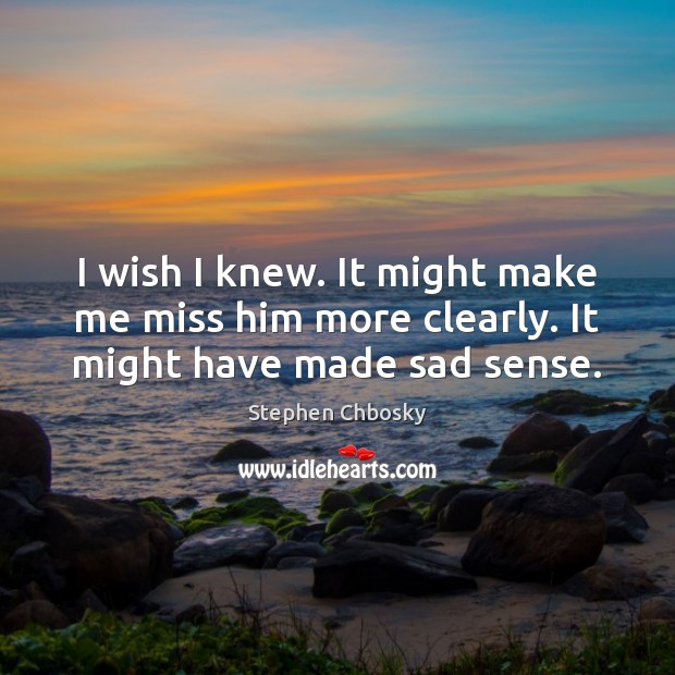 I wish I knew. It might make me miss him more clearly. It might have made sad sense. Stephen Chbosky Picture Quote