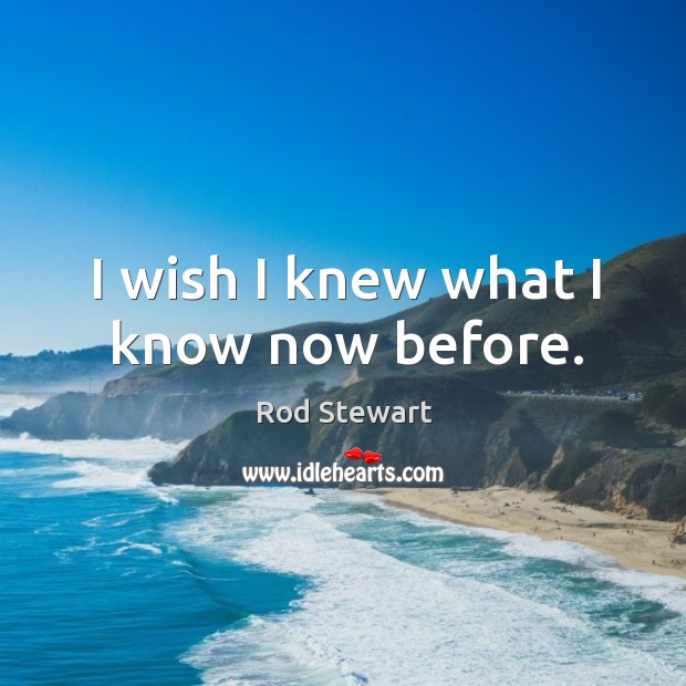 I wish I knew what I know now before. Rod Stewart Picture Quote