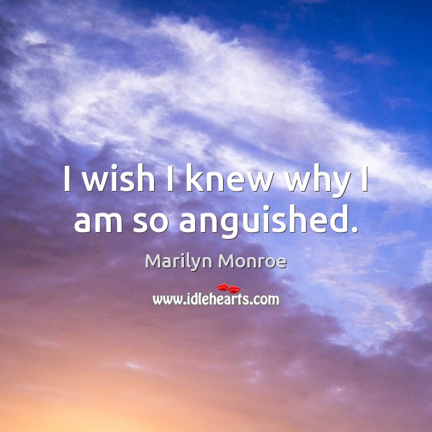 I wish I knew why I am so anguished. Marilyn Monroe Picture Quote