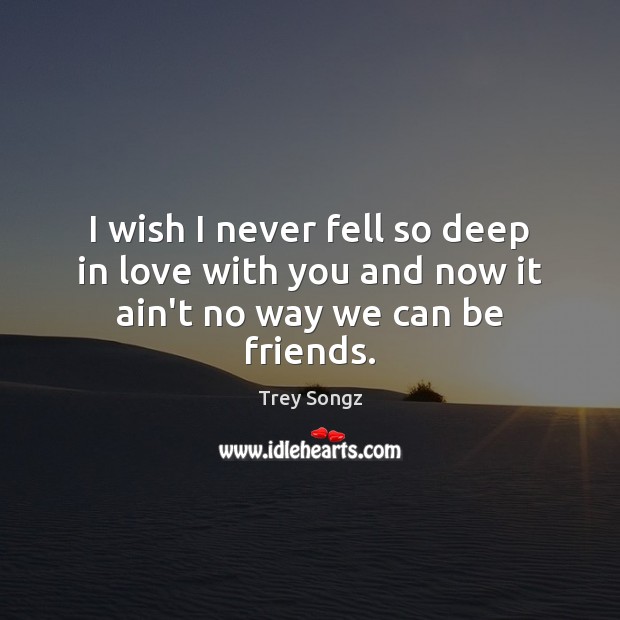 I wish I never fell so deep in love with you and now it ain’t no way we can be friends. Trey Songz Picture Quote