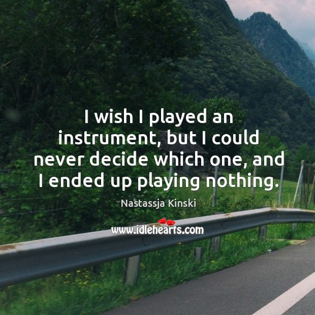 I wish I played an instrument, but I could never decide which one, and I ended up playing nothing. Nastassja Kinski Picture Quote