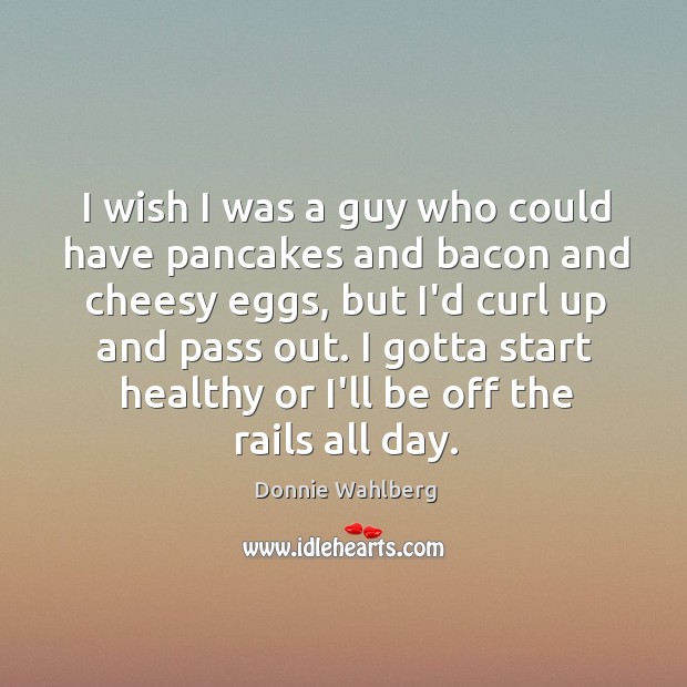 I wish I was a guy who could have pancakes and bacon Donnie Wahlberg Picture Quote