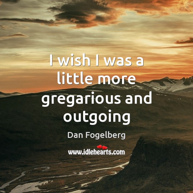 I wish I was a little more gregarious and outgoing Image