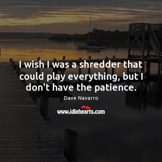 I wish I was a shredder that could play everything, but I don’t have the patience. Dave Navarro Picture Quote